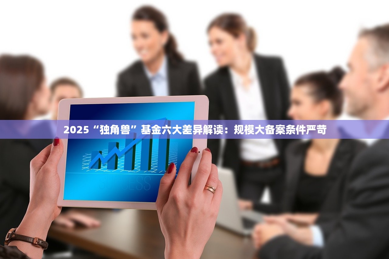 2025“独角兽”基金六大差异解读:规模大备案条件严苛 2025“独角兽”基金六大差异解读:规模大备案条件严苛