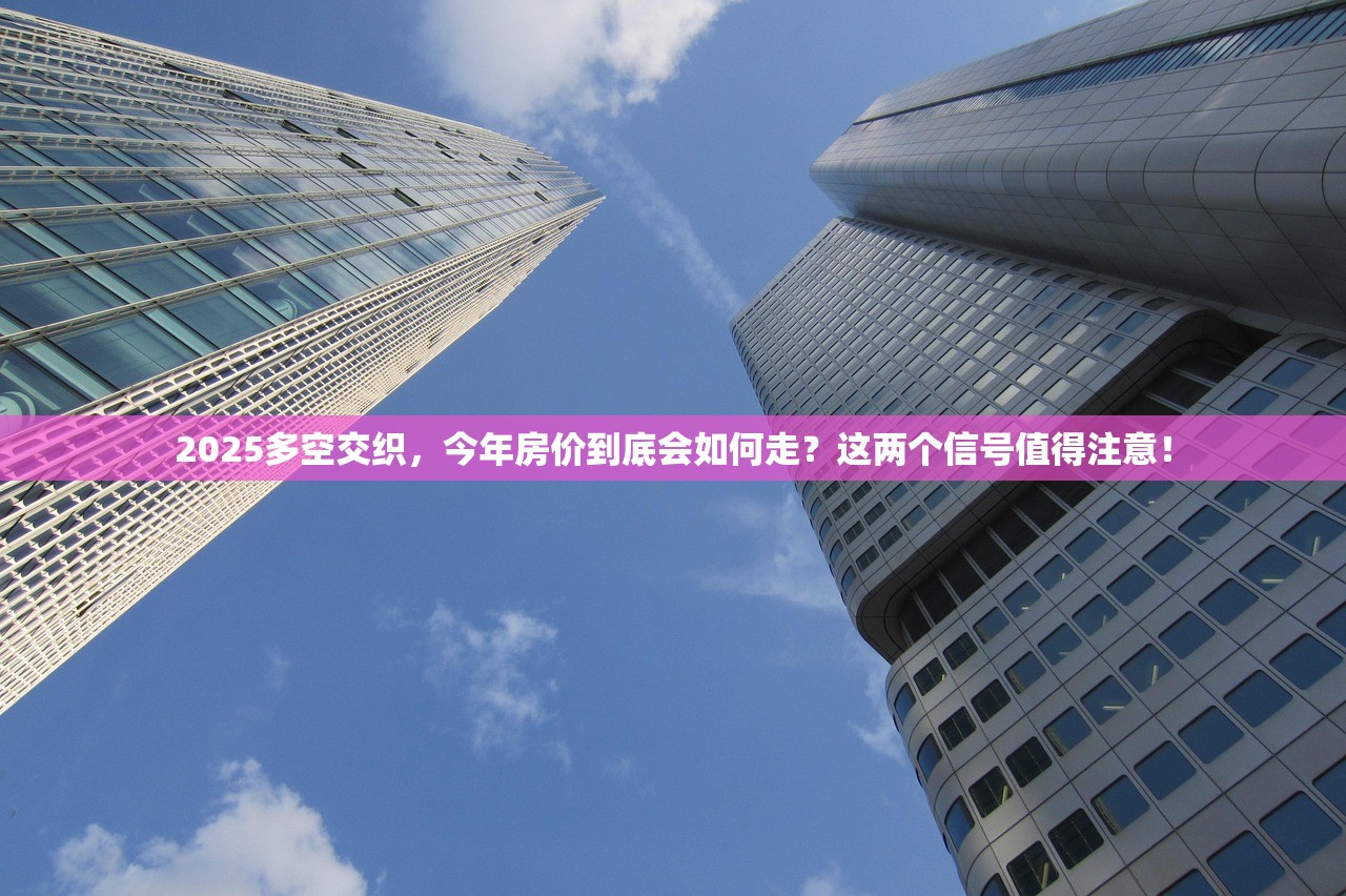 2025多空交织,今年房价到底会如何走?这两个信号值得注意! 2025多空交织,今年房价到底会如何走?这两个信号值得注意!