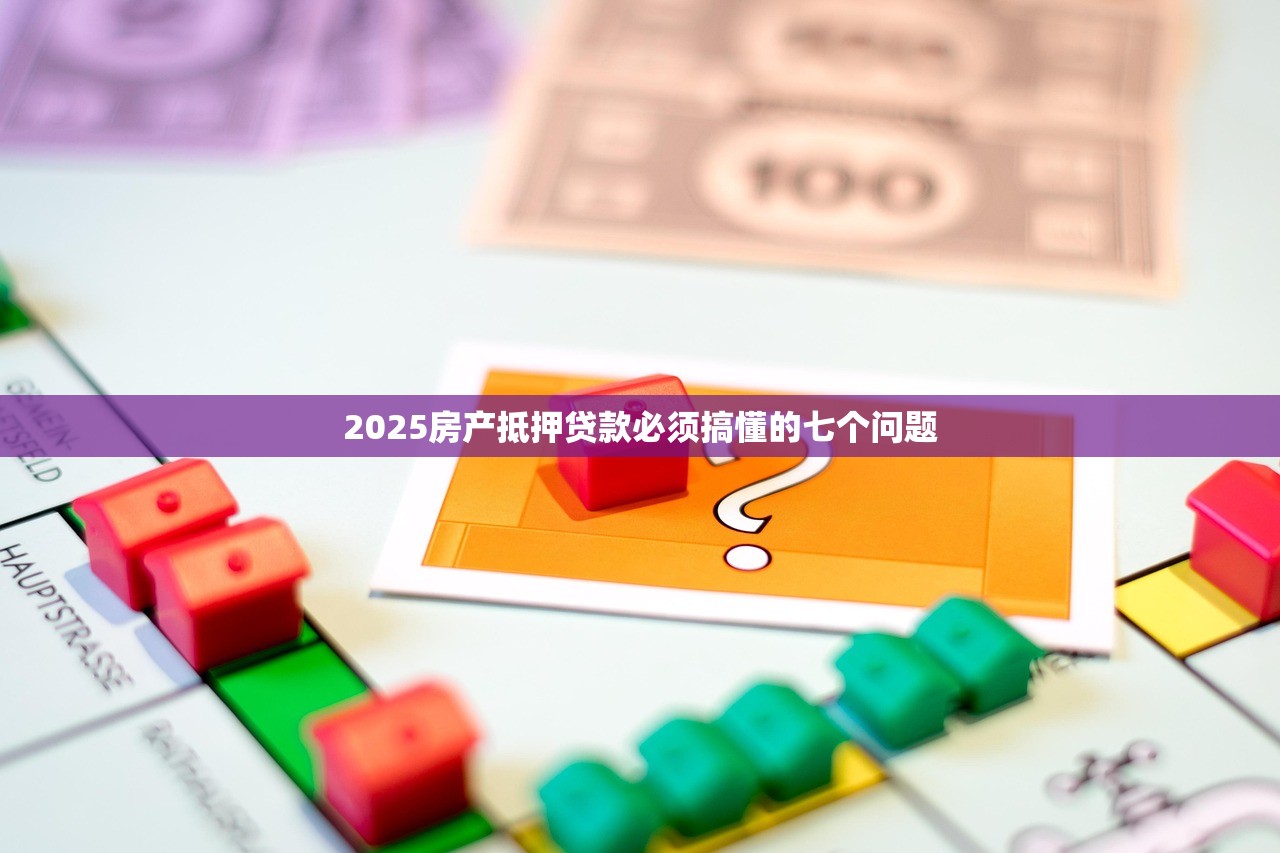 2025房产抵押贷款必须搞懂的七个问题 2025房产抵押贷款必须搞懂的七个问题