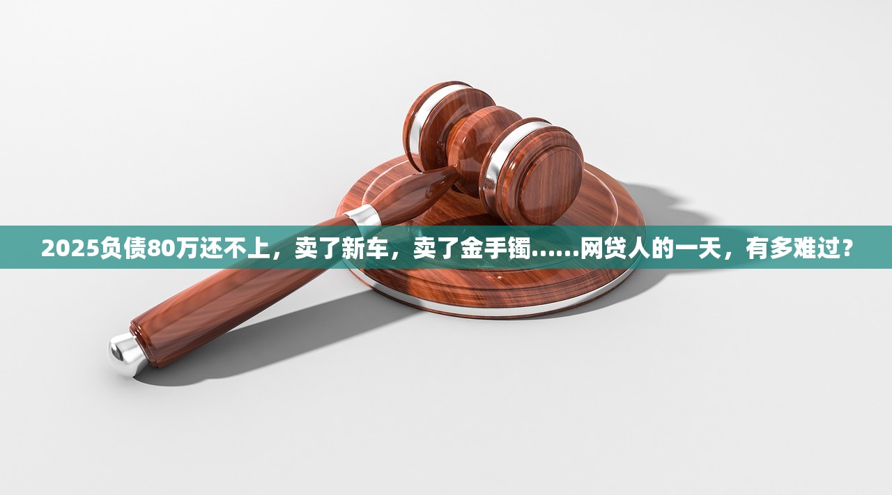 2025负债80万还不上，卖了新车，卖了金手镯……网贷人的一天，有多难过？