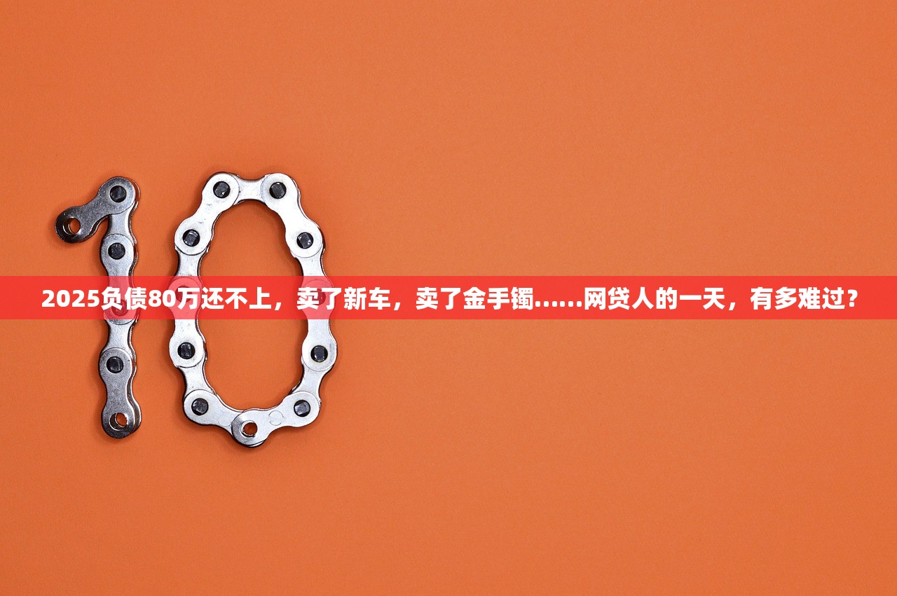 2025负债80万还不上，卖了新车，卖了金手镯……网贷人的一天，有多难过？