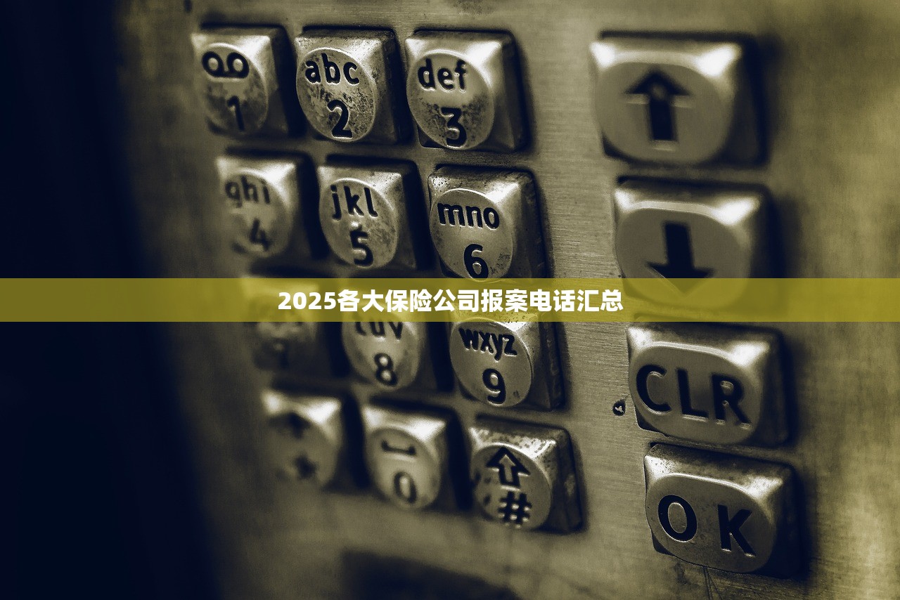 2025各大保险公司报案电话汇总 2025各大保险公司报案电话汇总