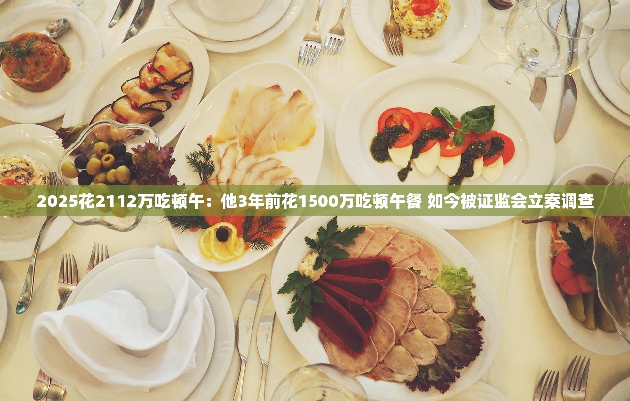 2025花2112万吃顿午：他3年前花1500万吃顿午餐 如今被证监会立案调查