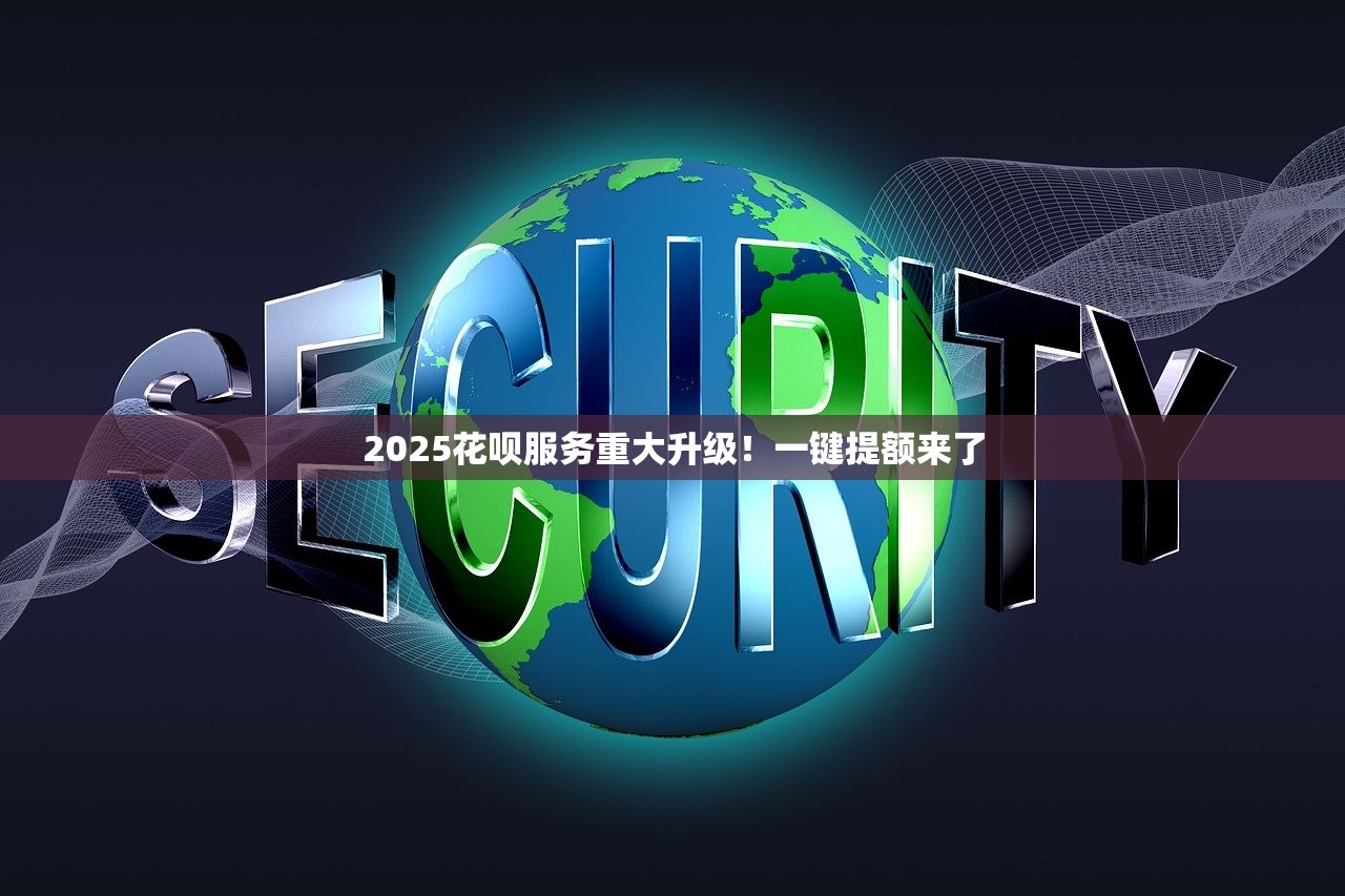 2025花呗服务重大升级！一键提额来了
