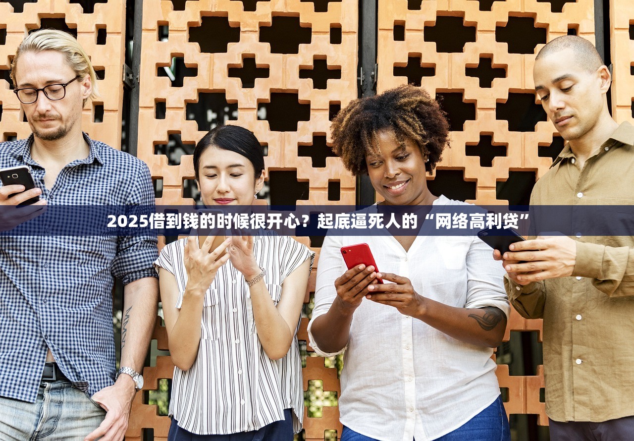 2025借到钱的时候很开心？起底逼死人的“网络高利贷”
