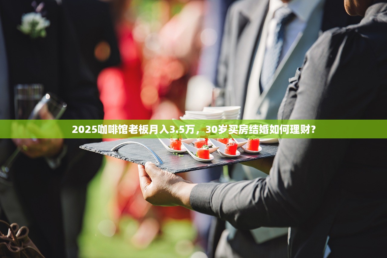2025咖啡馆老板月入3.5万,30岁买房结婚如何理财? 2025咖啡馆老板月入3.5万,30岁买房结婚如何理财?