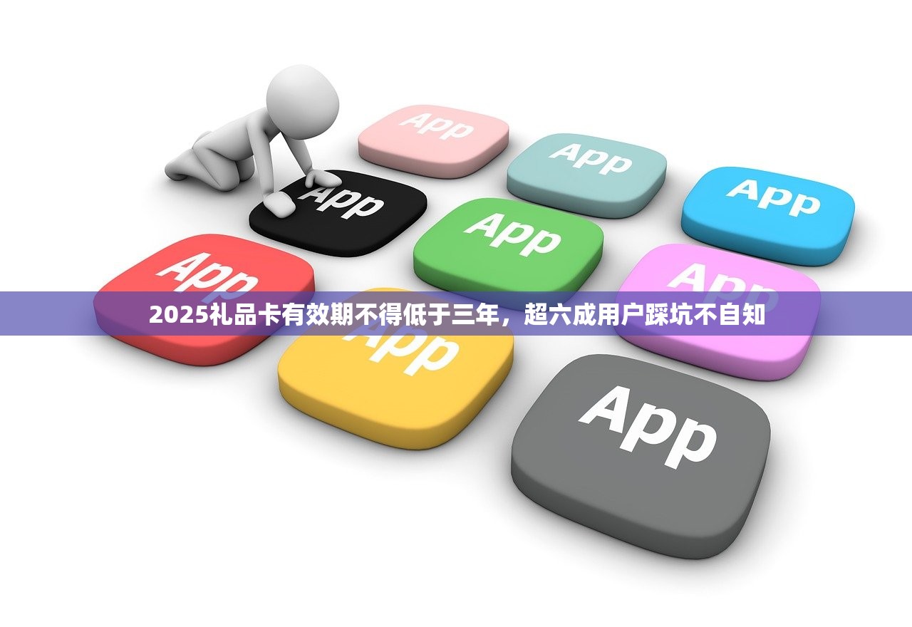 2025礼品卡有效期不得低于三年,超六成用户踩坑不自知 2025礼品卡有效期不得低于三年,超六成用户踩坑不自知