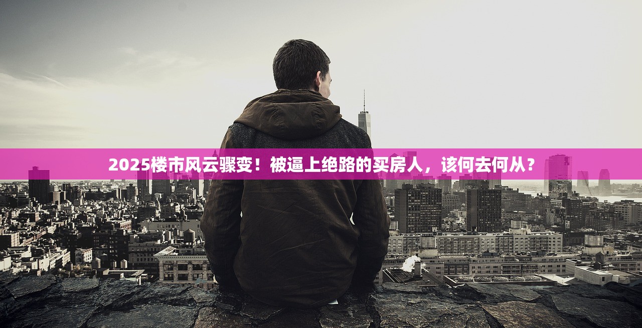 2025楼市风云骤变!被逼上绝路的买房人,该何去何从? 2025楼市风云骤变!被逼上绝路的买房人,该何去何从?