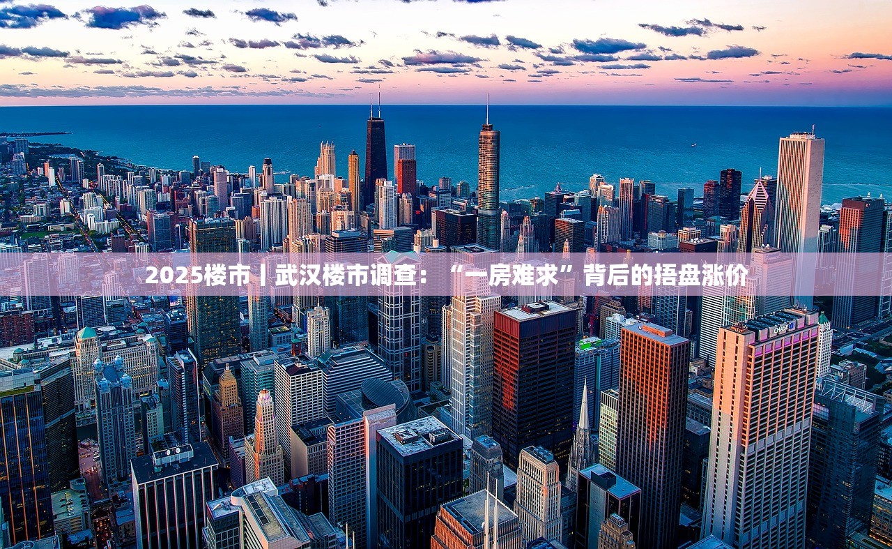 2025楼市丨武汉楼市调查：“一房难求”背后的捂盘涨价