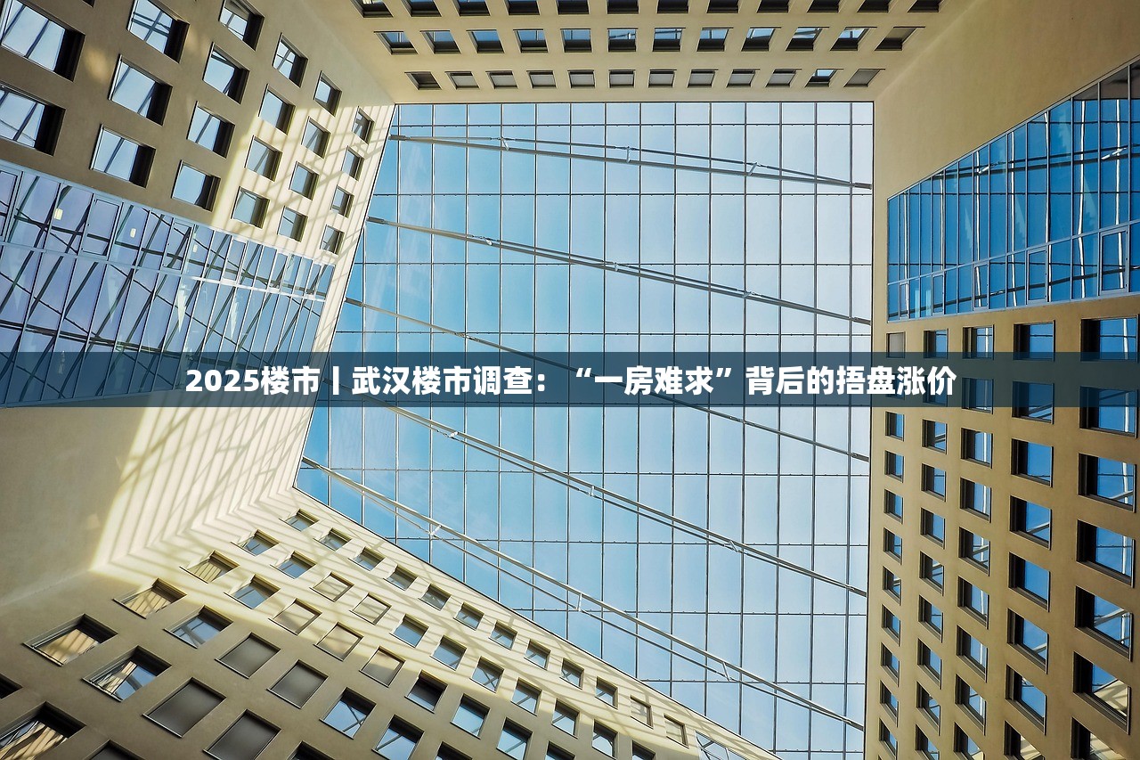 2025楼市丨武汉楼市调查：“一房难求”背后的捂盘涨价