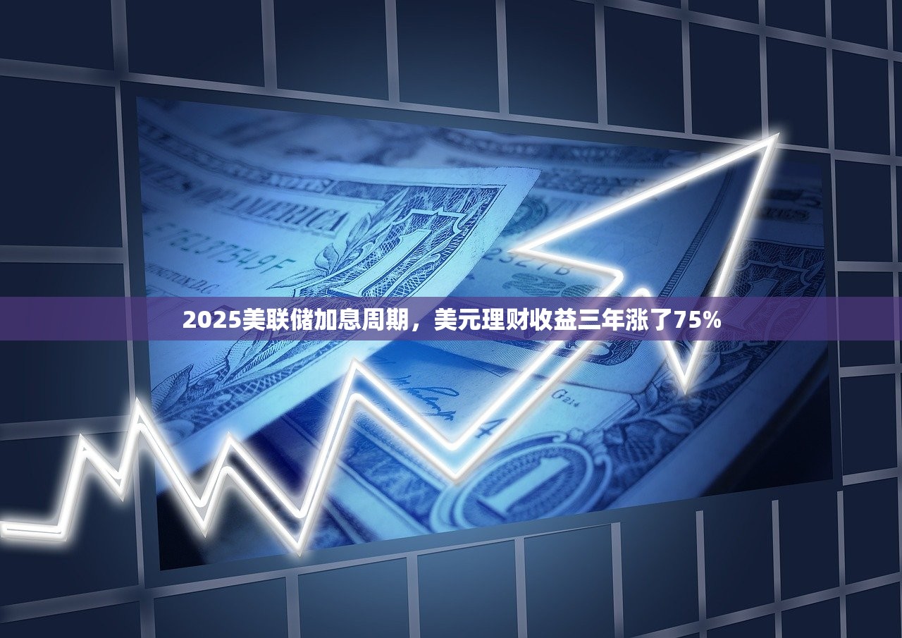 2025美联储加息周期，美元理财收益三年涨了75%