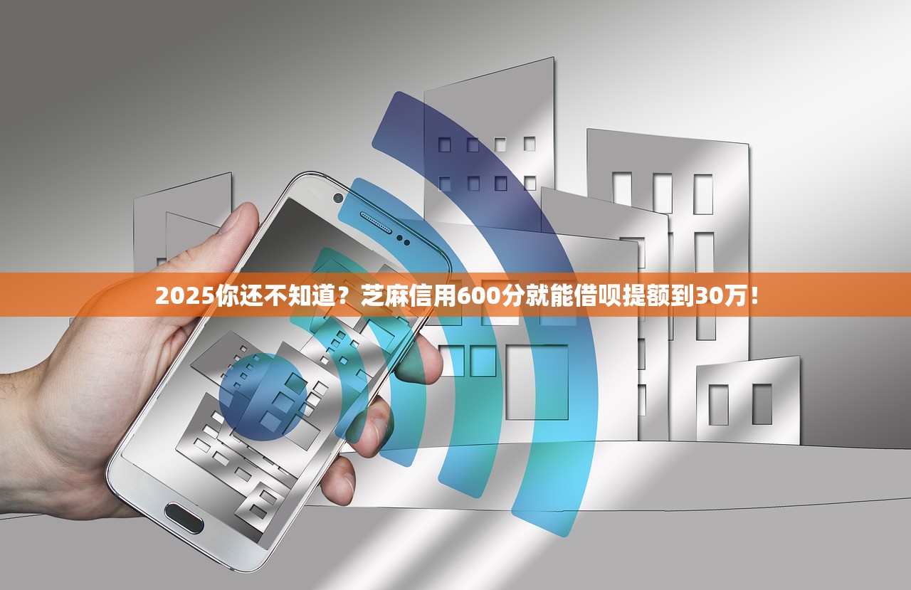 2025你还不知道？芝麻信用600分就能借呗提额到30万！