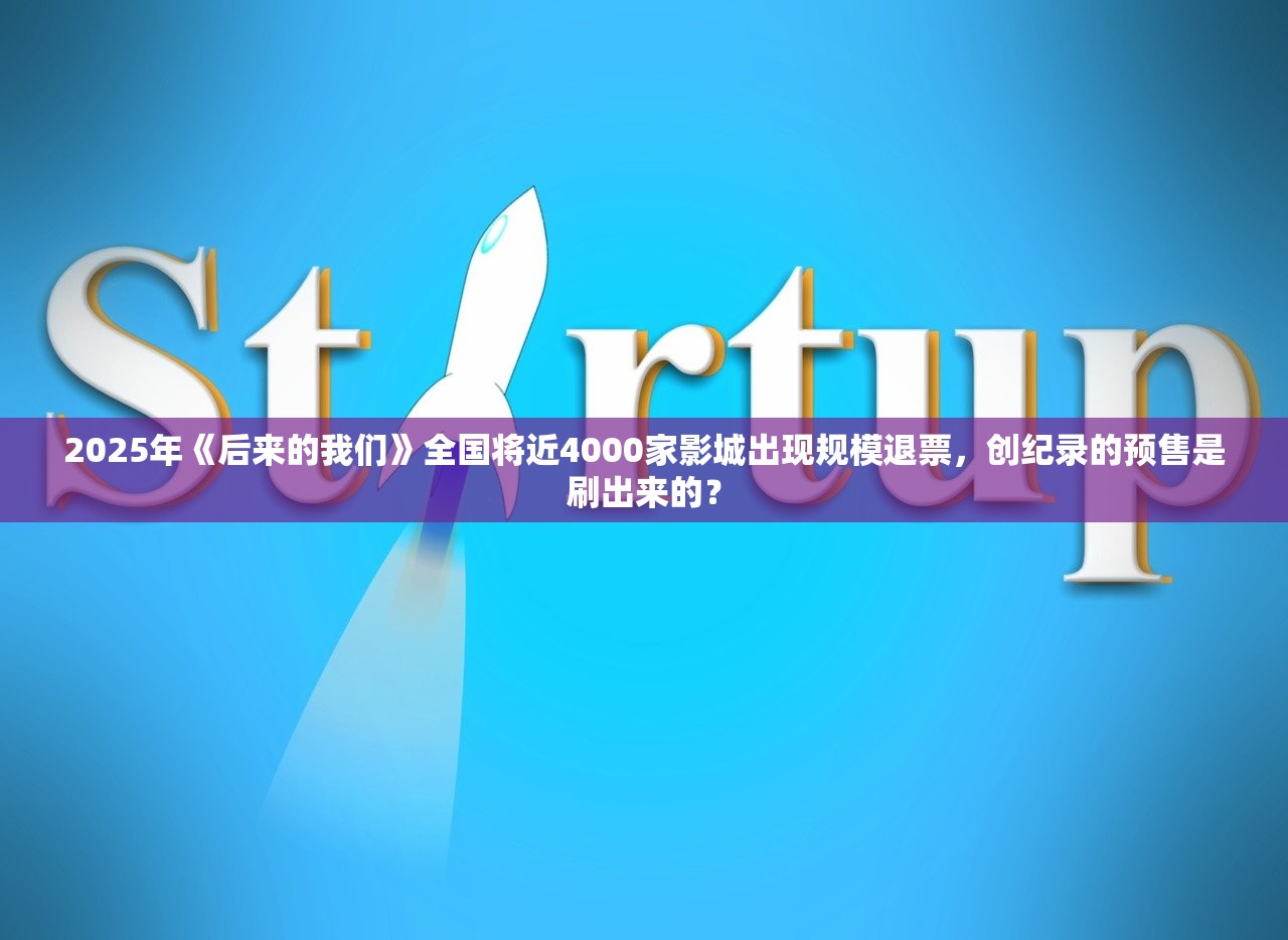 2025年《后来的我们》全国将近4000家影城出现规模退票，创纪录的预售是刷出来的？