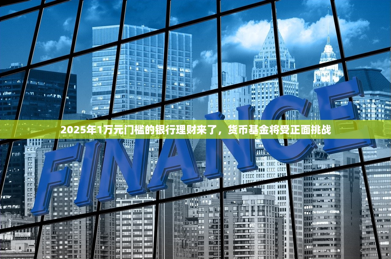 2025年1万元门槛的银行理财来了，货币基金将受正面挑战