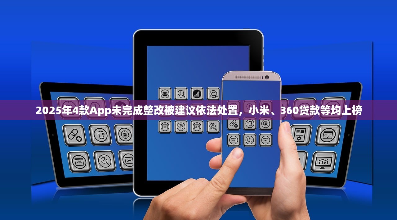 2025年4款App未完成整改被建议依法处置，小米、360贷款等均上榜