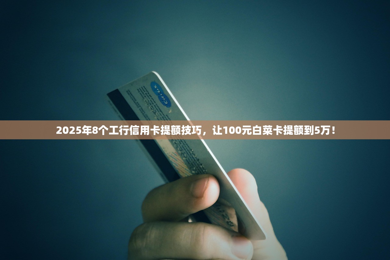 2025年8个工行信用卡提额技巧,让100元白菜卡提额到5万! 2025年8个工行信用卡提额技巧,让100元白菜卡提额到5万!