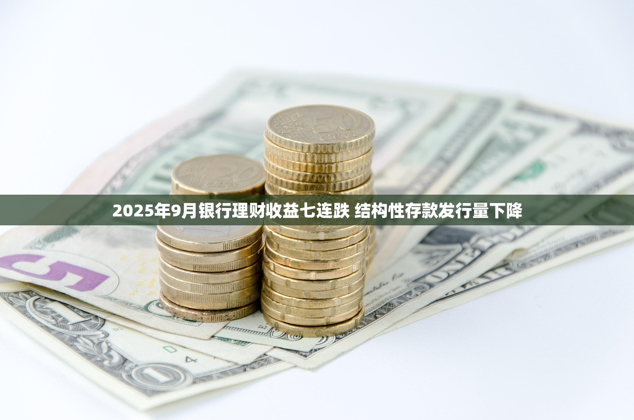 2025年9月银行理财收益七连跌 结构性存款发行量下降 2025年9月银行理财收益七连跌 结构性存款发行量下降