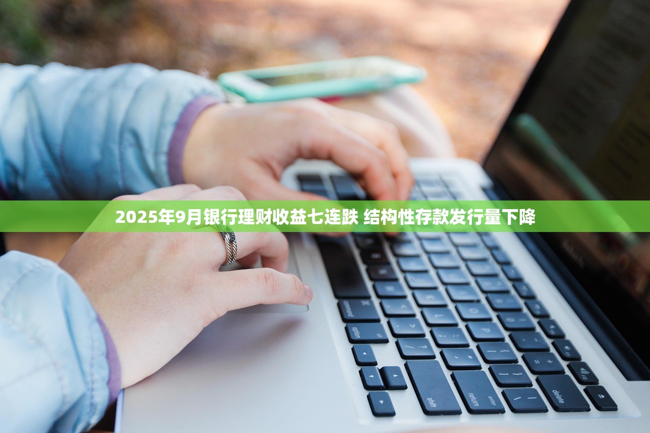 2025年9月银行理财收益七连跌 结构性存款发行量下降 2025年9月银行理财收益七连跌 结构性存款发行量下降
