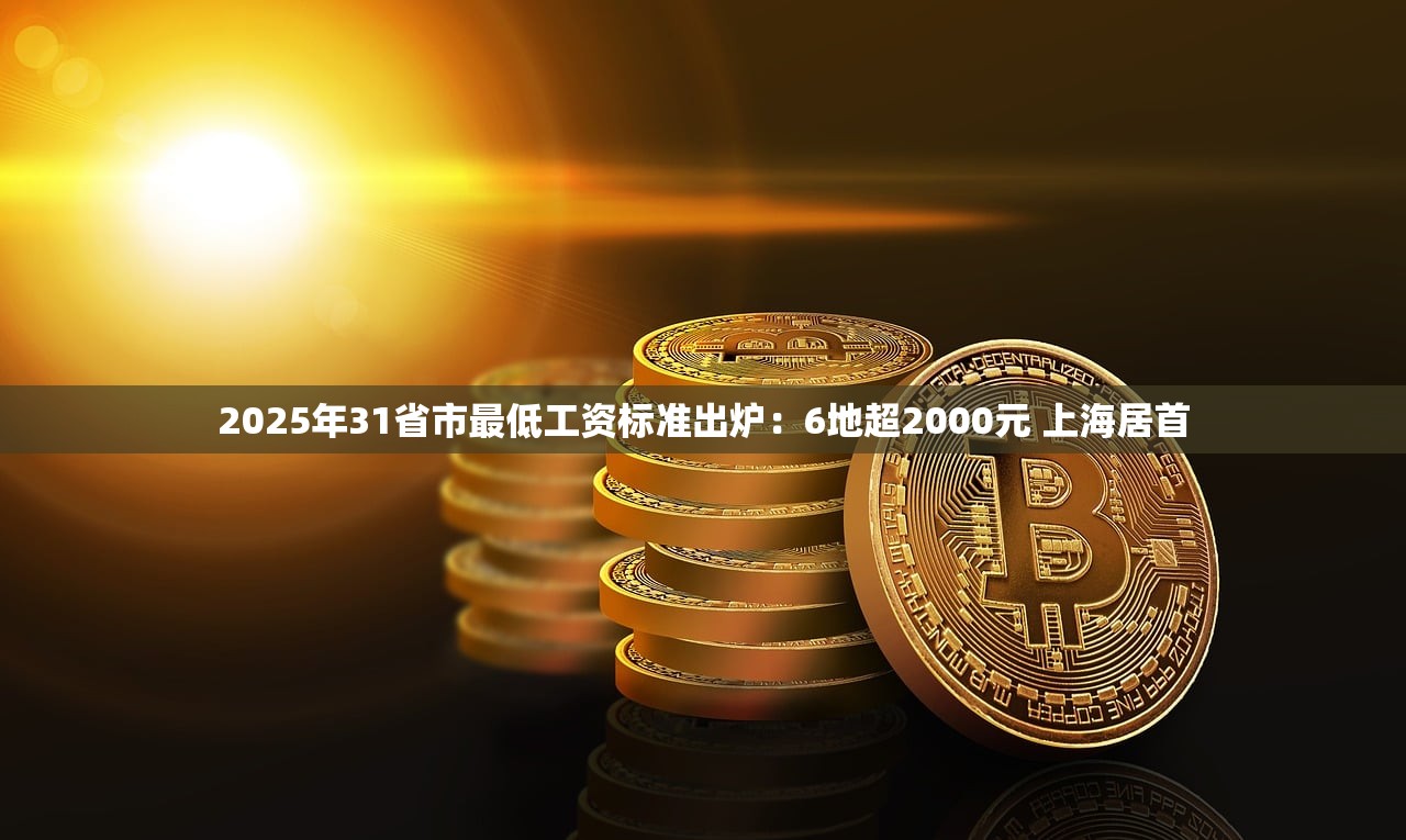 2025年31省市最低工资标准出炉：6地超2000元 上海居首