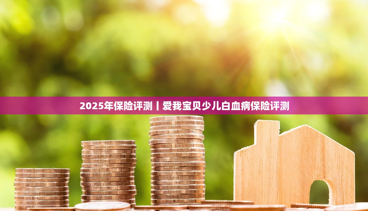 2025年保险评测丨爱我宝贝少儿白血病保险评测 2025年保险评测丨爱我宝贝少儿白血病保险评测