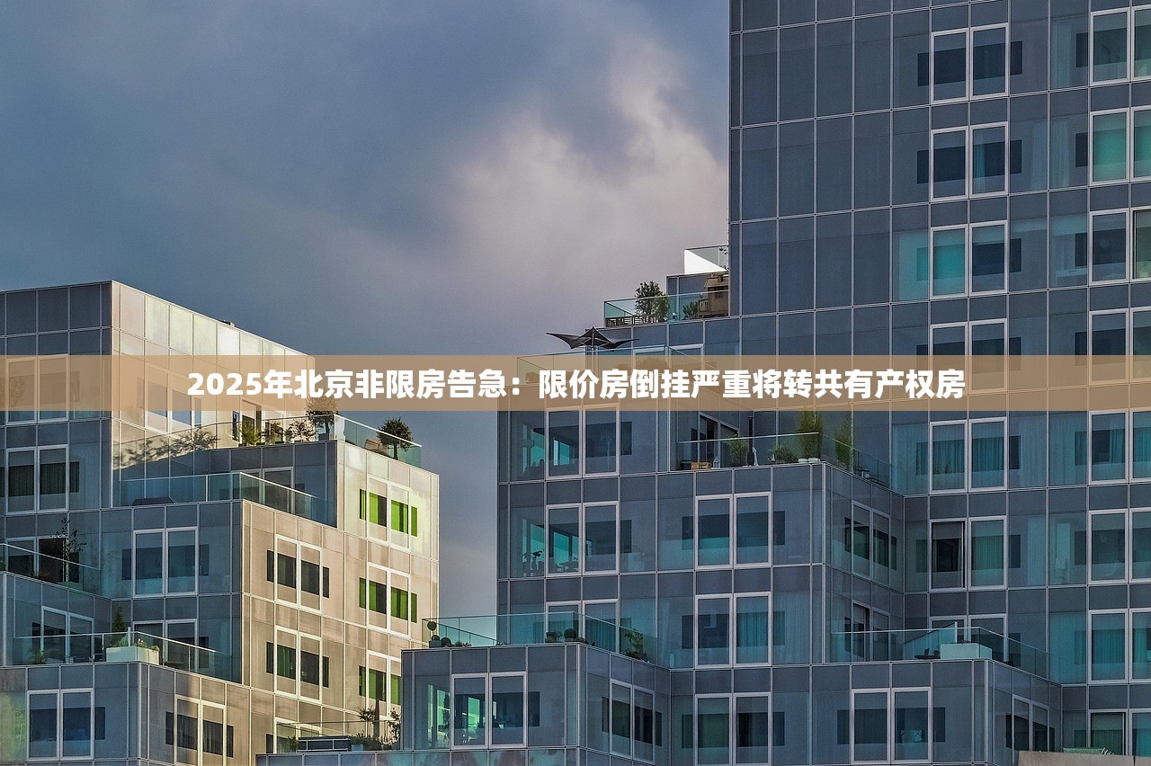 2025年北京非限房告急：限价房倒挂严重将转共有产权房