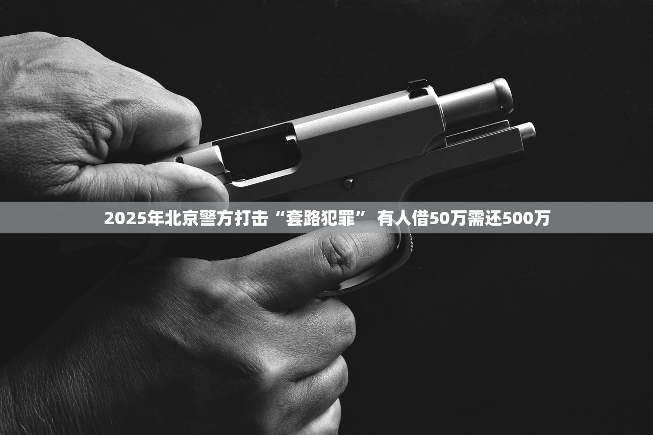 2025年北京警方打击“套路犯罪” 有人借50万需还500万