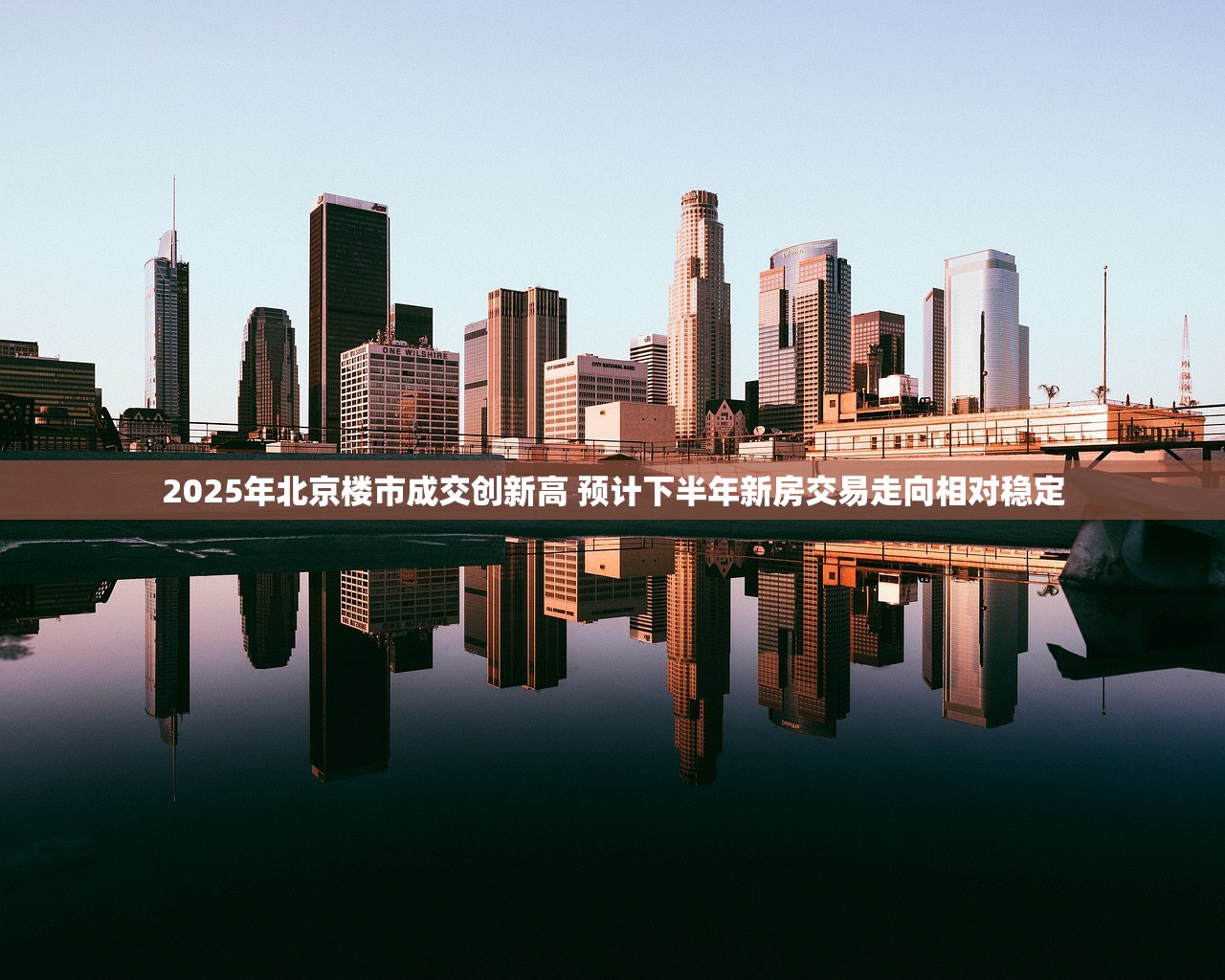2025年北京楼市成交创新高 预计下半年新房交易走向相对稳定 2025年北京楼市成交创新高 预计下半年新房交易走向相对稳定