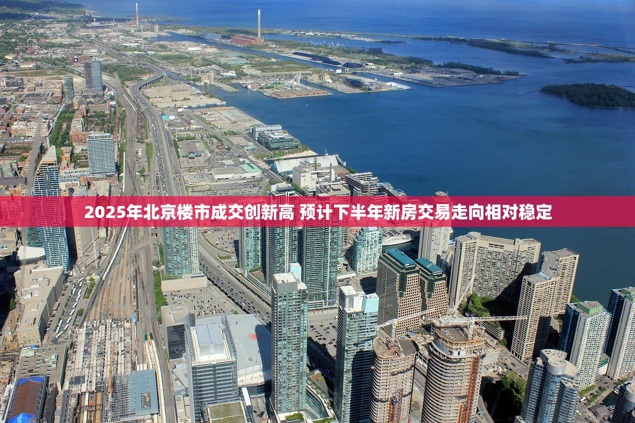 2025年北京楼市成交创新高 预计下半年新房交易走向相对稳定 2025年北京楼市成交创新高 预计下半年新房交易走向相对稳定