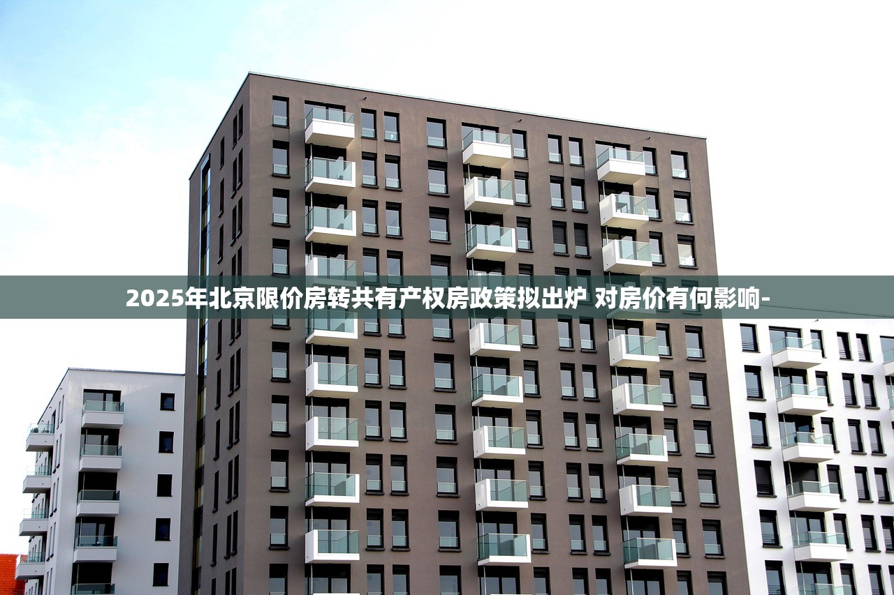 2025年北京限价房转共有产权房政策拟出炉 对房价有何影响- 2025年北京限价房转共有产权房政策拟出炉 对房价有何影响-