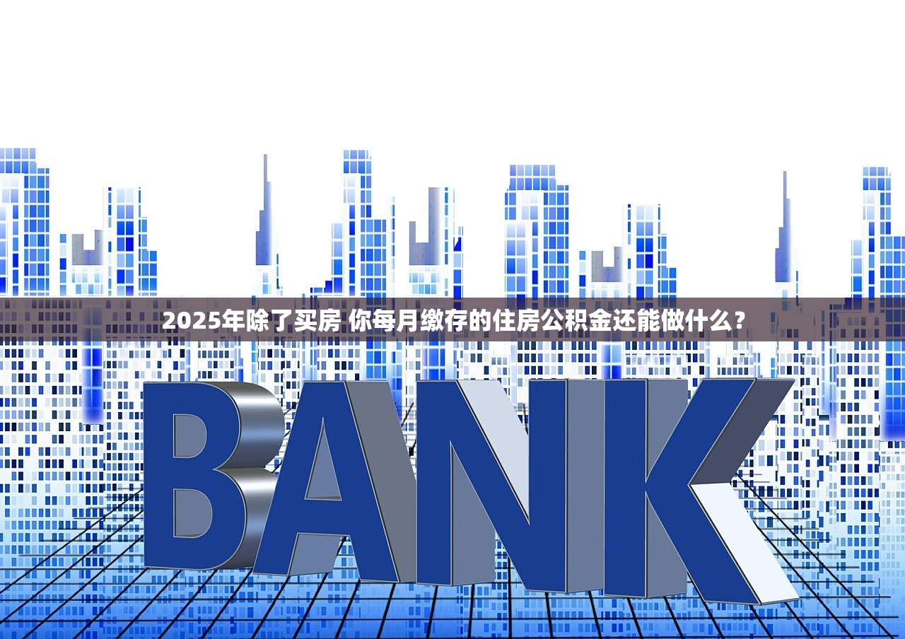 2025年除了买房 你每月缴存的住房公积金还能做什么？
