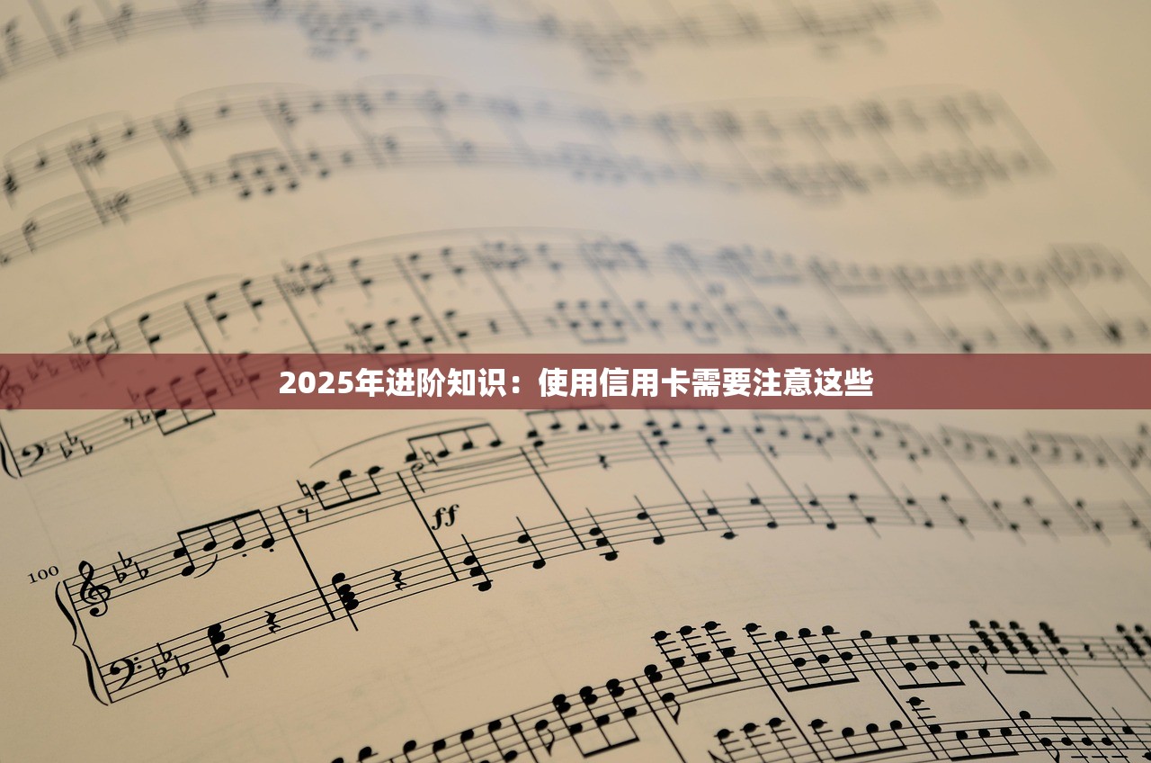 2025年进阶知识:使用信用卡需要注意这些 2025年进阶知识:使用信用卡需要注意这些