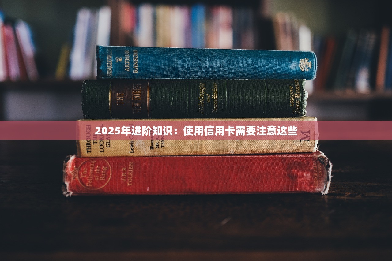 2025年进阶知识:使用信用卡需要注意这些 2025年进阶知识:使用信用卡需要注意这些