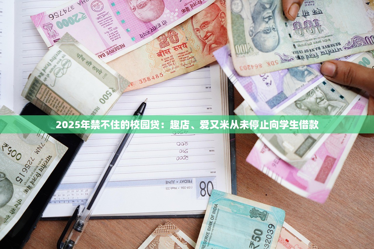 2025年禁不住的校园贷:趣店、爱又米从未停止向学生借款 2025年禁不住的校园贷:趣店、爱又米从未停止向学生借款