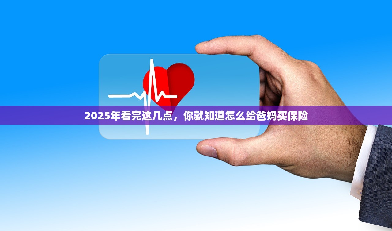 2025年看完这几点,你就知道怎么给爸妈买保险 2025年看完这几点,你就知道怎么给爸妈买保险