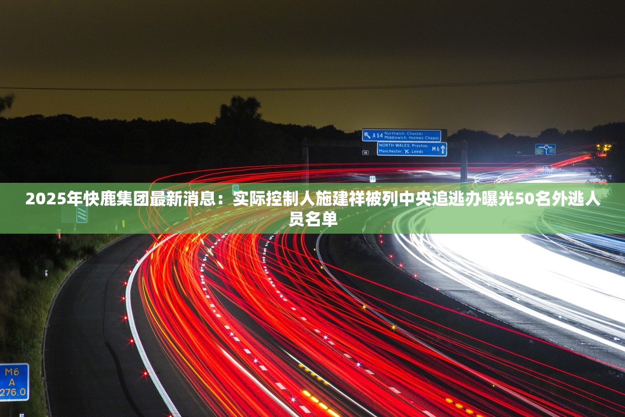 2025年快鹿集团最新消息：实际控制人施建祥被列中央追逃办曝光50名外逃人员名单
