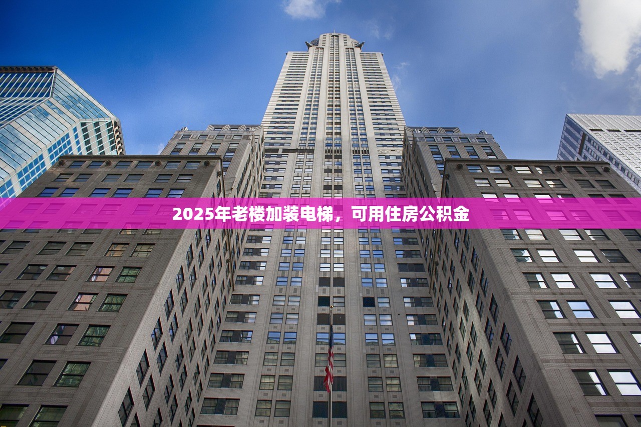 2025年老楼加装电梯,可用住房公积金 2025年老楼加装电梯,可用住房公积金