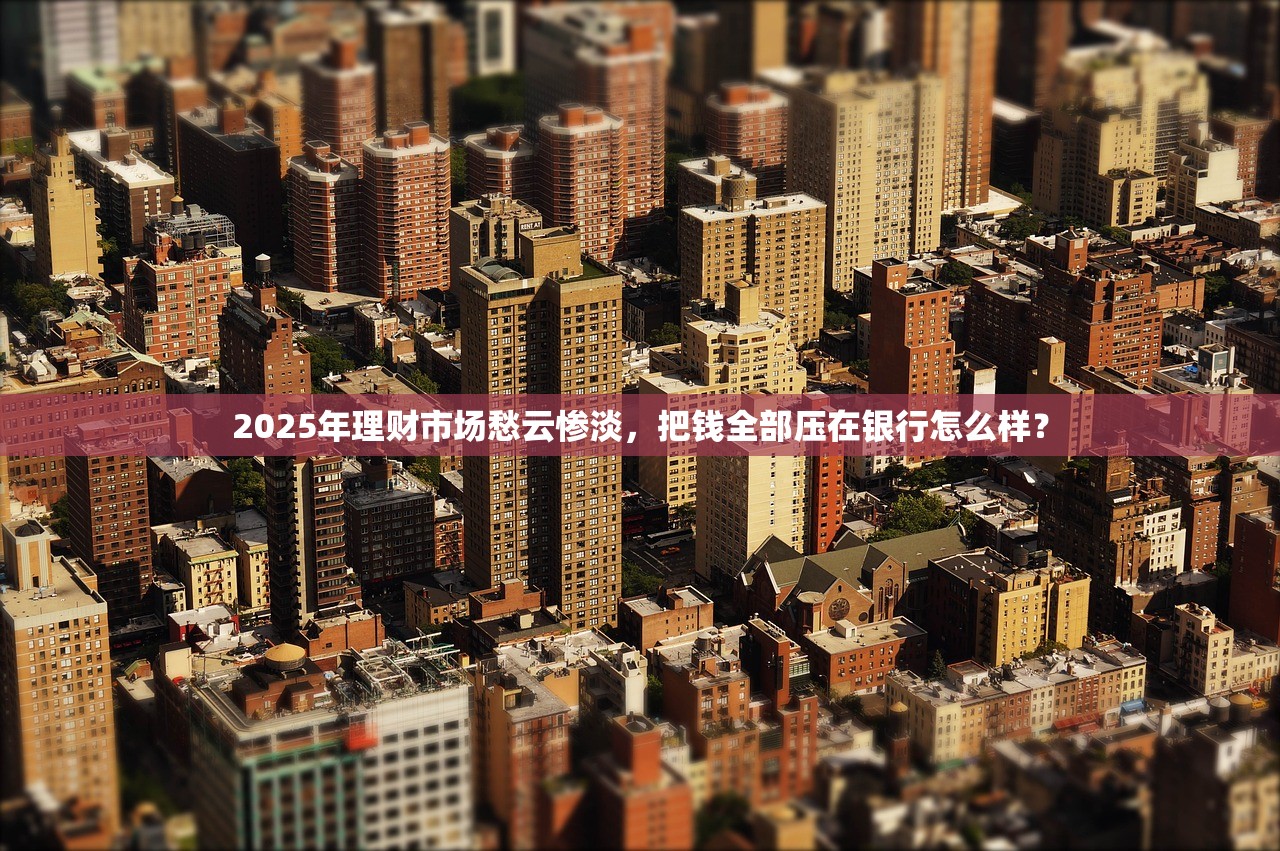 2025年理财市场愁云惨淡，把钱全部压在银行怎么样？