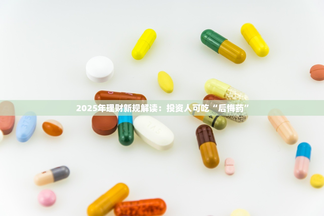 2025年理财新规解读:投资人可吃“后悔药” 2025年理财新规解读:投资人可吃“后悔药”