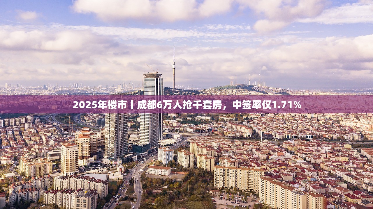 2025年楼市丨成都6万人抢千套房,中签率仅1.71% 2025年楼市丨成都6万人抢千套房,中签率仅1.71%