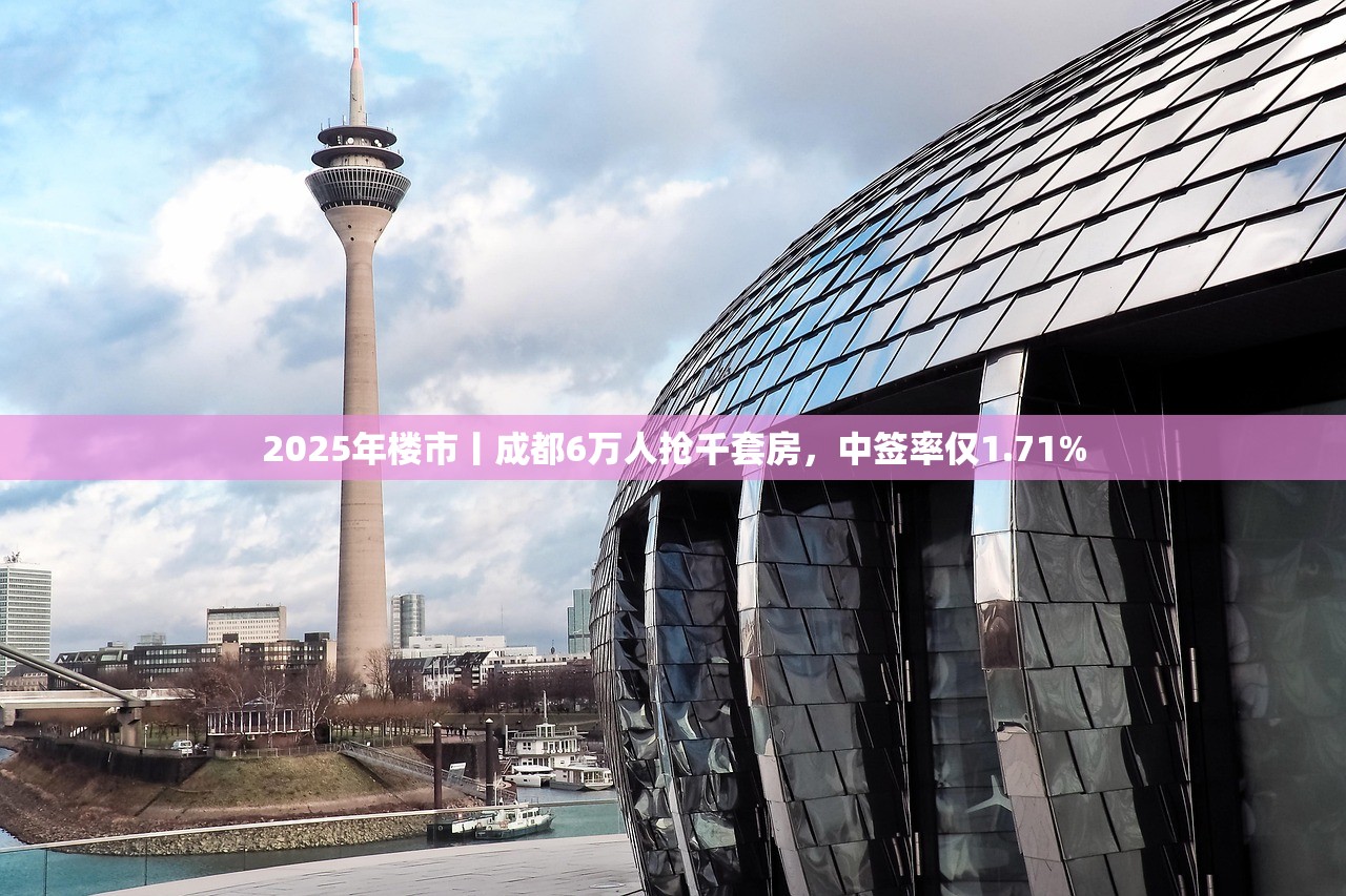 2025年楼市丨成都6万人抢千套房,中签率仅1.71% 2025年楼市丨成都6万人抢千套房,中签率仅1.71%
