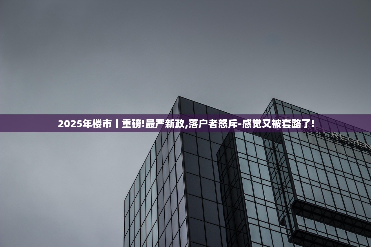 2025年楼市丨重磅!最严新政,落户者怒斥-感觉又被套路了! 2025年楼市丨重磅!最严新政,落户者怒斥-感觉又被套路了!