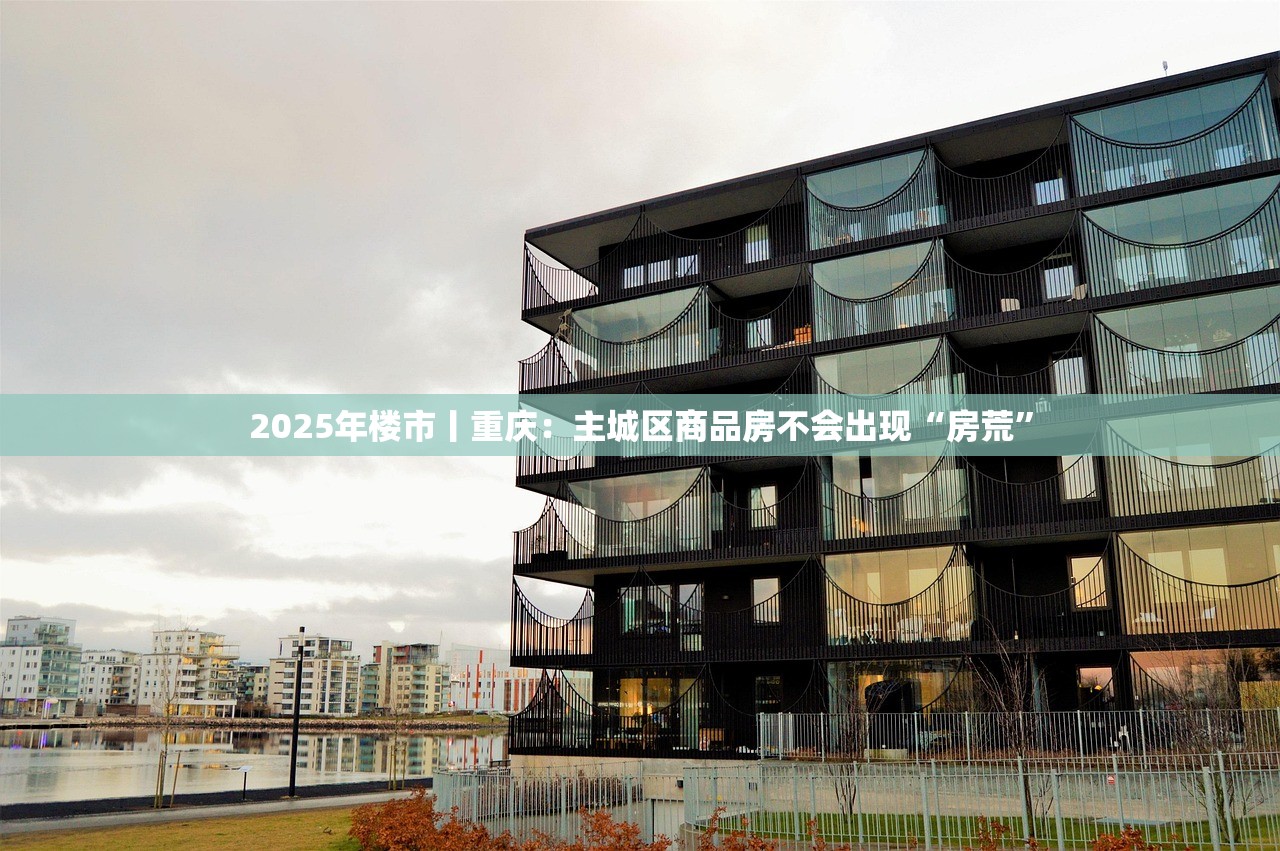 2025年楼市丨重庆:主城区商品房不会出现“房荒” 2025年楼市丨重庆:主城区商品房不会出现“房荒”