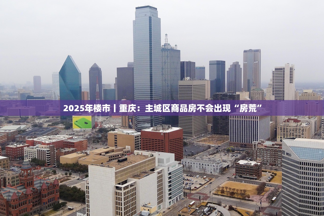 2025年楼市丨重庆:主城区商品房不会出现“房荒” 2025年楼市丨重庆:主城区商品房不会出现“房荒”