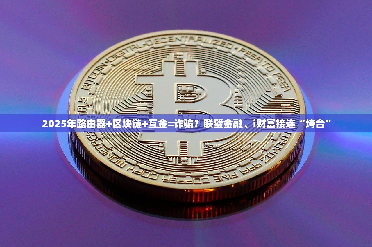 2025年路由器+区块链+互金=诈骗？联璧金融、i财富接连“垮台”