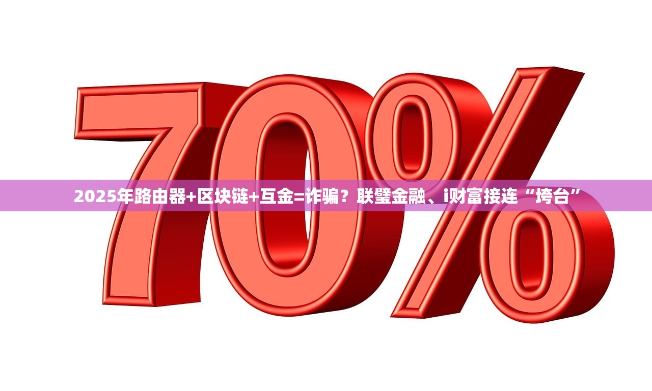 2025年路由器+区块链+互金=诈骗？联璧金融、i财富接连“垮台”
