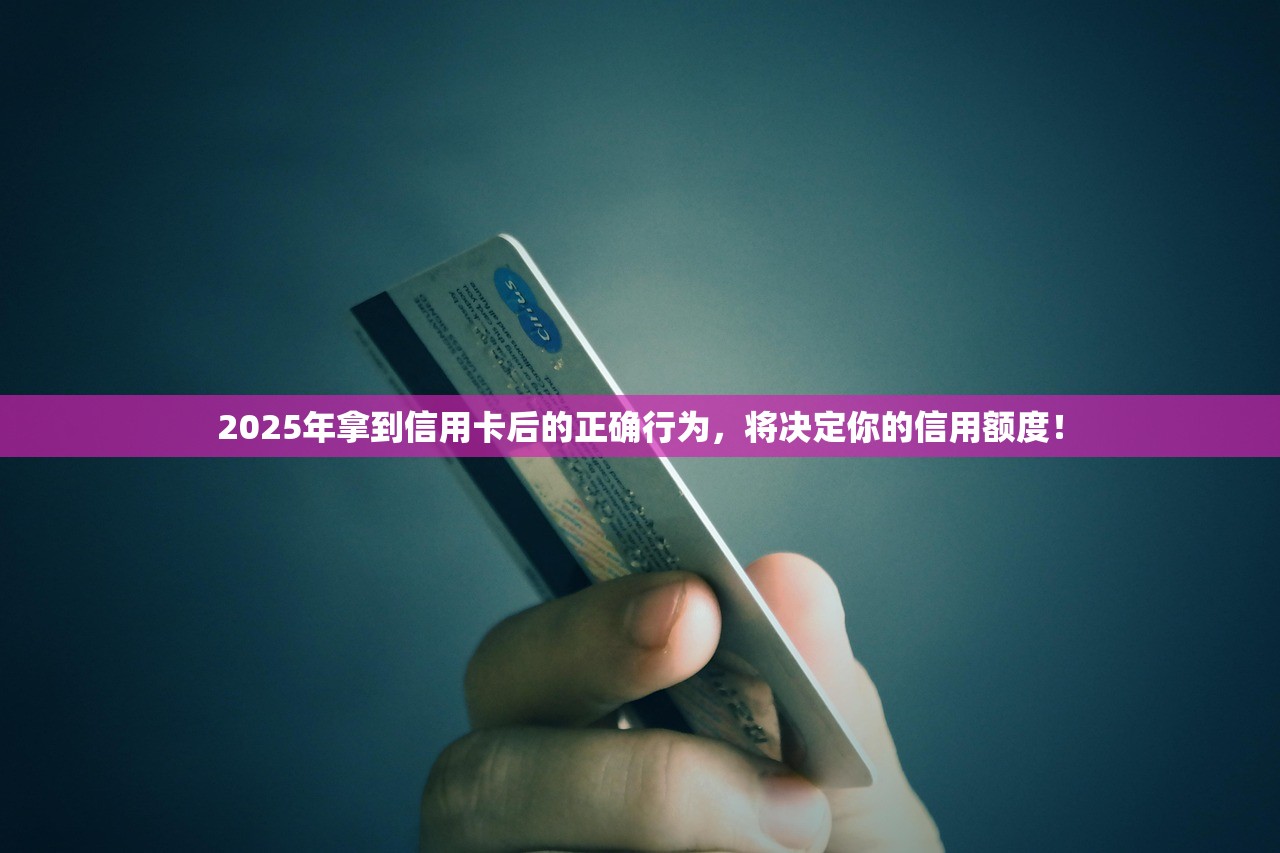 2025年拿到信用卡后的正确行为，将决定你的信用额度！