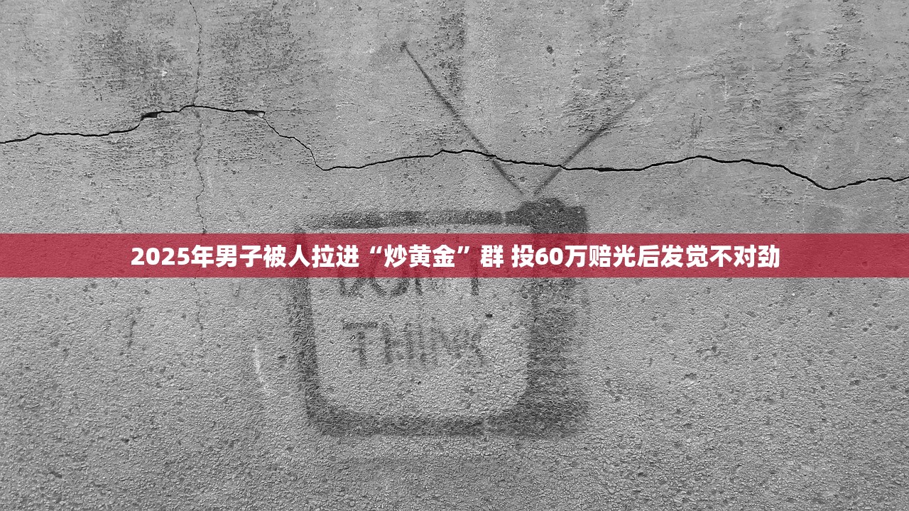 2025年男子被人拉进“炒黄金”群 投60万赔光后发觉不对劲