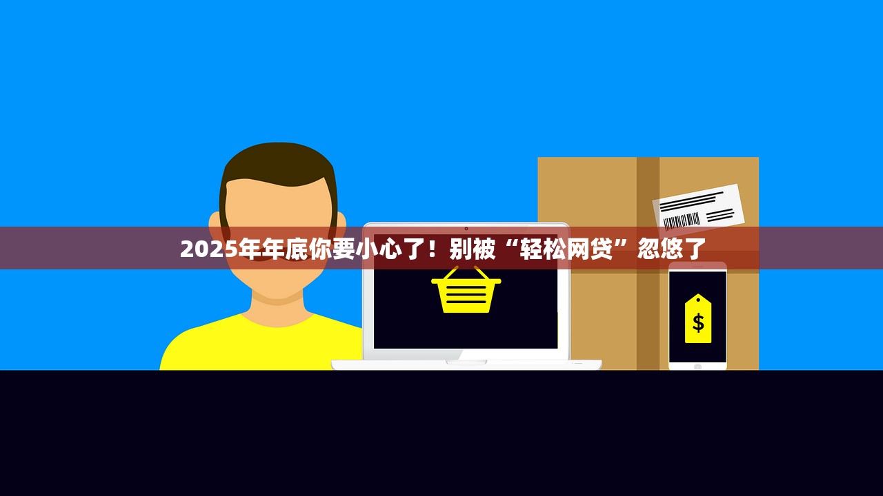 2025年年底你要小心了！别被“轻松网贷”忽悠了