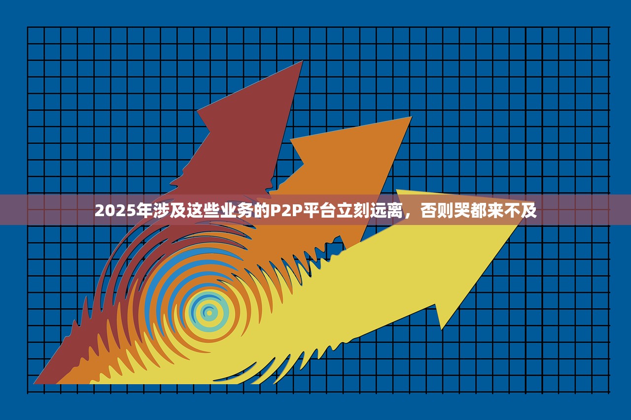 2025年涉及这些业务的P2P平台立刻远离，否则哭都来不及
