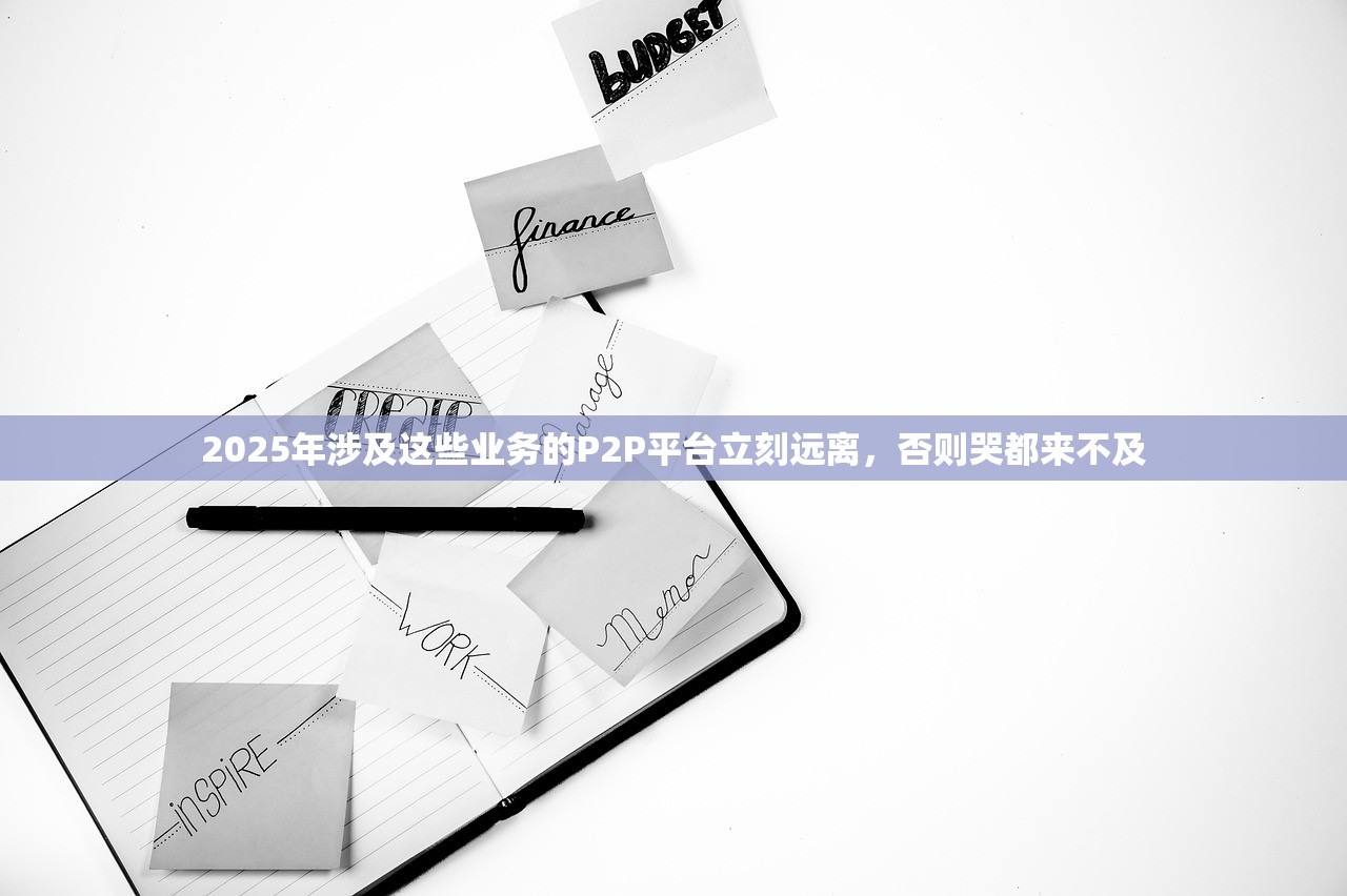 2025年涉及这些业务的P2P平台立刻远离，否则哭都来不及